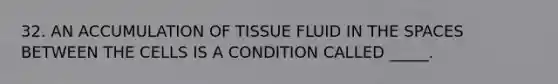 32. AN ACCUMULATION OF TISSUE FLUID IN THE SPACES BETWEEN THE CELLS IS A CONDITION CALLED _____.