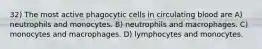 32) The most active phagocytic cells in circulating blood are A) neutrophils and monocytes. B) neutrophils and macrophages. C) monocytes and macrophages. D) lymphocytes and monocytes.