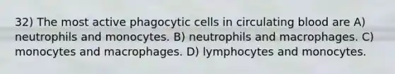 32) The most active phagocytic cells in circulating blood are A) neutrophils and monocytes. B) neutrophils and macrophages. C) monocytes and macrophages. D) lymphocytes and monocytes.