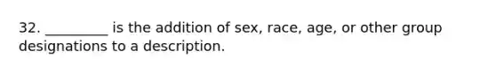 32. _________ is the addition of sex, race, age, or other group designations to a description.