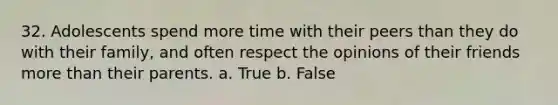 32. Adolescents spend more time with their peers than they do with their family, and often respect the opinions of their friends more than their parents. a. True b. False