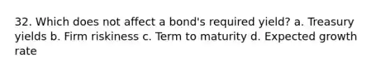 32. Which does not affect a bond's required yield? a. Treasury yields b. Firm riskiness c. Term to maturity d. Expected growth rate