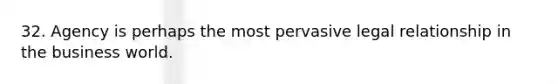 32. Agency is perhaps the most pervasive legal relationship in the business world.