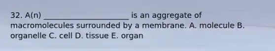 32. A(n) ______________________ is an aggregate of macromolecules surrounded by a membrane. A. molecule B. organelle C. cell D. tissue E. organ