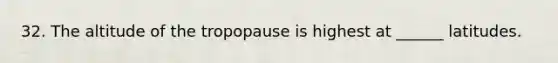 32. The altitude of the tropopause is highest at ______ latitudes.