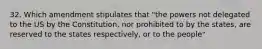 32. Which amendment stipulates that "the powers not delegated to the US by the Constitution, nor prohibited to by the states, are reserved to the states respectively, or to the people"