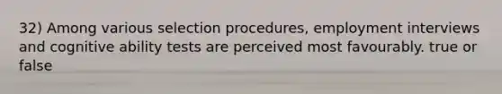 32) Among various selection procedures, employment interviews and cognitive ability tests are perceived most favourably. true or false