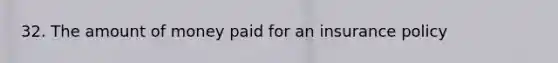 32. The amount of money paid for an insurance policy