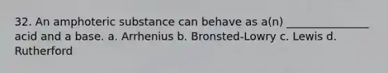 32. An amphoteric substance can behave as a(n) _______________ acid and a base. a. Arrhenius b. Bronsted-Lowry c. Lewis d. Rutherford