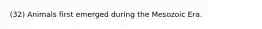 (32) Animals first emerged during the Mesozoic Era.
