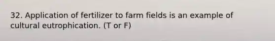 32. Application of fertilizer to farm fields is an example of cultural eutrophication. (T or F)