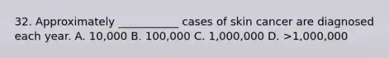 32. Approximately ___________ cases of skin cancer are diagnosed each year. A. 10,000 B. 100,000 C. 1,000,000 D. >1,000,000