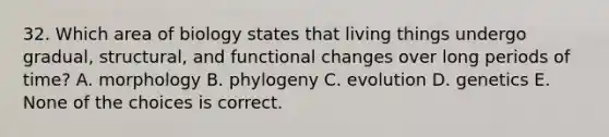 32. Which area of biology states that living things undergo gradual, structural, and functional changes over long periods of time? A. morphology B. phylogeny C. evolution D. genetics E. None of the choices is correct.