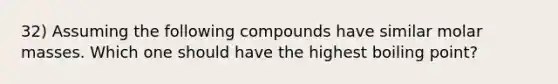 32) Assuming the following compounds have similar molar masses. Which one should have the highest boiling point?