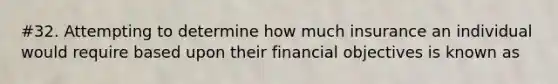 #32. Attempting to determine how much insurance an individual would require based upon their financial objectives is known as