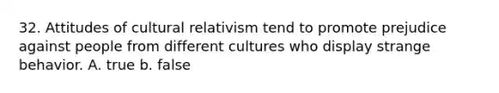 32. Attitudes of cultural relativism tend to promote prejudice against people from different cultures who display strange behavior. A. true b. false