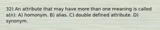 32) An attribute that may have more than one meaning is called a(n): A) homonym. B) alias. C) double defined attribute. D) synonym.