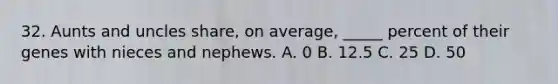 32. Aunts and uncles share, on average, _____ percent of their genes with nieces and nephews. A. 0 B. 12.5 C. 25 D. 50