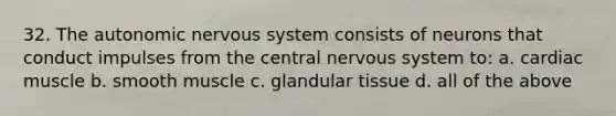 32. The autonomic nervous system consists of neurons that conduct impulses from the central nervous system to: a. cardiac muscle b. smooth muscle c. glandular tissue d. all of the above