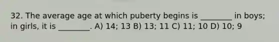 32. The average age at which puberty begins is ________ in boys; in girls, it is ________. A) 14; 13 B) 13; 11 C) 11; 10 D) 10; 9