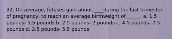 32. On average, fetuses gain about ____during the last trimester of pregnancy, to reach an average birthweight of______. a. 1.5 pounds- 5.5 pounds b. 2.5 pounds- 7 pounds c. 4.5 pounds- 7.5 pounds d. 2.5 pounds- 5.5 pounds