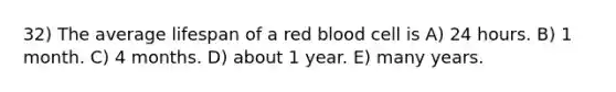 32) The average lifespan of a red blood cell is A) 24 hours. B) 1 month. C) 4 months. D) about 1 year. E) many years.