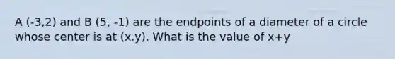 A (-3,2) and B (5, -1) are the endpoints of a diameter of a circle whose center is at (x.y). What is the value of x+y