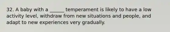 32. A baby with a ______ temperament is likely to have a low activity level, withdraw from new situations and people, and adapt to new experiences very gradually.