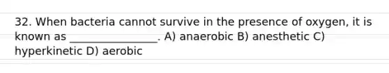 32. When bacteria cannot survive in the presence of oxygen, it is known as ________________. A) anaerobic B) anesthetic C) hyperkinetic D) aerobic