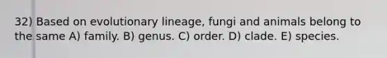 32) Based on evolutionary lineage, fungi and animals belong to the same A) family. B) genus. C) order. D) clade. E) species.