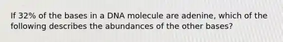 If 32% of the bases in a DNA molecule are adenine, which of the following describes the abundances of the other bases?