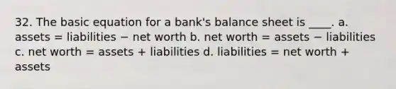 32. The basic equation for a bank's balance sheet is ____. a. assets = liabilities − net worth b. net worth = assets − liabilities c. net worth = assets + liabilities d. liabilities = net worth + assets