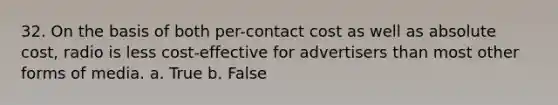 32. On the basis of both per-contact cost as well as absolute cost, radio is less cost-effective for advertisers than most other forms of media. a. True b. False