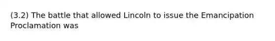 (3.2) The battle that allowed Lincoln to issue the Emancipation Proclamation was