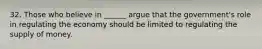 32. Those who believe in ______ argue that the government's role in regulating the economy should be limited to regulating the supply of money.