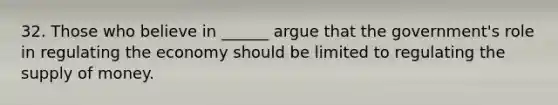 32. Those who believe in ______ argue that the government's role in regulating the economy should be limited to regulating the supply of money.