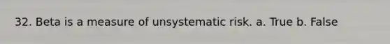 32. Beta is a measure of unsystematic risk. a. True b. False