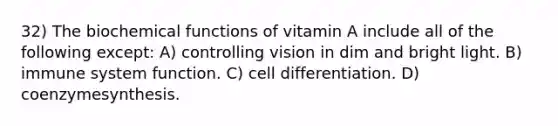 32) The biochemical functions of vitamin A include all of the following except: A) controlling vision in dim and bright light. B) immune system function. C) cell differentiation. D) coenzymesynthesis.