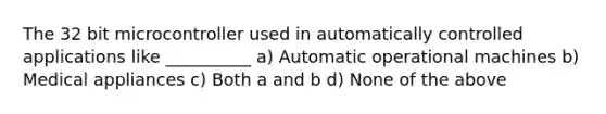 The 32 bit microcontroller used in automatically controlled applications like __________ a) Automatic operational machines b) Medical appliances c) Both a and b d) None of the above