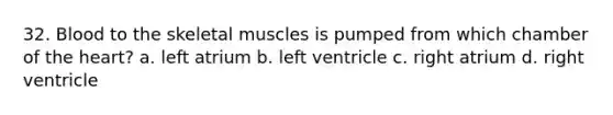 32. Blood to the skeletal muscles is pumped from which chamber of the heart? a. left atrium b. left ventricle c. right atrium d. right ventricle