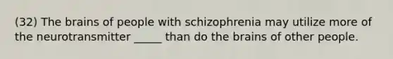 (32) The brains of people with schizophrenia may utilize more of the neurotransmitter _____ than do the brains of other people.