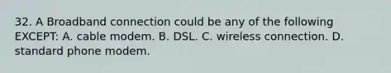 32. A Broadband connection could be any of the following EXCEPT: A. cable modem. B. DSL. C. wireless connection. D. standard phone modem.