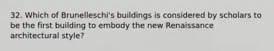 32. Which of Brunelleschi's buildings is considered by scholars to be the first building to embody the new Renaissance architectural style?