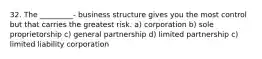 32. The _________- business structure gives you the most control but that carries the greatest risk. a) corporation b) sole proprietorship c) general partnership d) limited partnership c) limited liability corporation