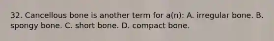 32. Cancellous bone is another term for a(n): A. irregular bone. B. spongy bone. C. short bone. D. compact bone.