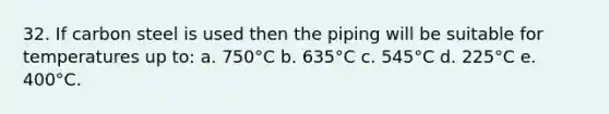 32. If carbon steel is used then the piping will be suitable for temperatures up to: a. 750°C b. 635°C c. 545°C d. 225°C e. 400°C.