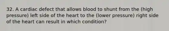 32. A cardiac defect that allows blood to shunt from the (high pressure) left side of the heart to the (lower pressure) right side of the heart can result in which condition?