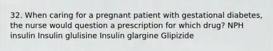 32. When caring for a pregnant patient with gestational diabetes, the nurse would question a prescription for which drug? NPH insulin Insulin glulisine Insulin glargine Glipizide