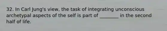 32. In Carl Jung's view, the task of integrating unconscious archetypal aspects of the self is part of ________ in the second half of life.