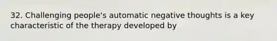 32. Challenging people's automatic negative thoughts is a key characteristic of the therapy developed by
